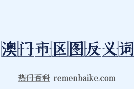 澳门市区图反义词是什么意思的图片